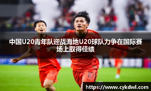 美嘉体育中国U20青年队迎战海地U20球队力争在国际赛场上取得佳绩